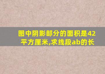图中阴影部分的面积是42平方厘米,求线段ab的长