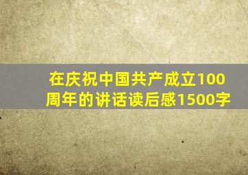在庆祝中国共产成立100周年的讲话读后感1500字