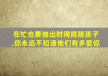 在忙也要抽出时间陪陪孩子,你永远不知道他们有多爱你