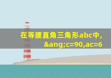 在等腰直角三角形abc中,∠c=90,ac=6