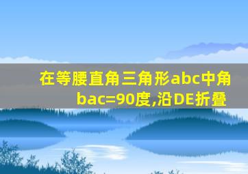 在等腰直角三角形abc中角bac=90度,沿DE折叠