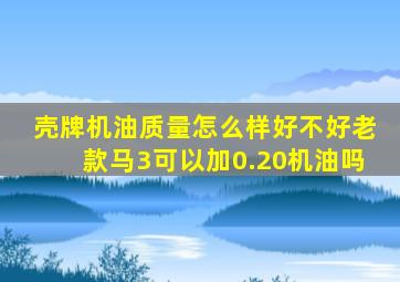 壳牌机油质量怎么样好不好老款马3可以加0.20机油吗