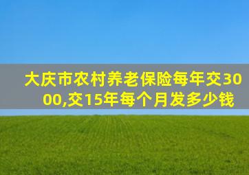 大庆市农村养老保险每年交3000,交15年每个月发多少钱