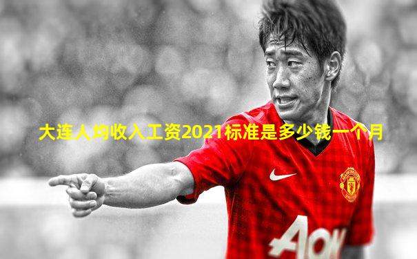 大连人均收入工资2021标准是多少钱一个月