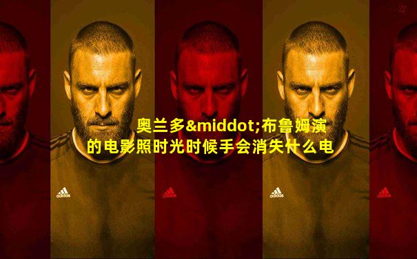 奥兰多·布鲁姆演的电影照时光时候手会消失什么电影