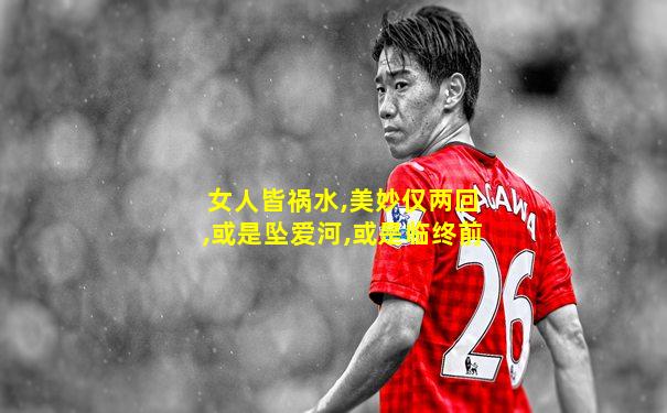 女人皆祸水,美妙仅两回,或是坠爱河,或是临终前