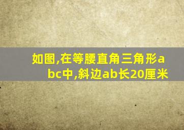 如图,在等腰直角三角形abc中,斜边ab长20厘米