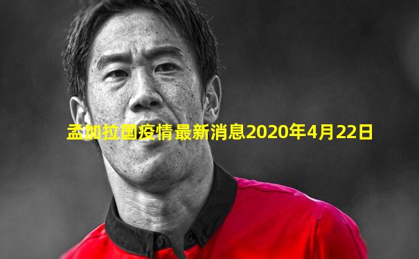 孟加拉国疫情最新消息2020年4月22日