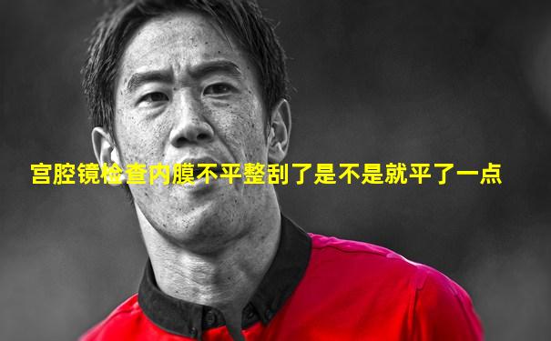 宫腔镜检查内膜不平整刮了是不是就平了一点