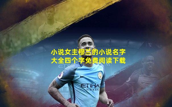 小说女主穆兰的小说名字大全四个字免费阅读下载