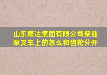 山东康达集团有限公司柴油泵叉车上的怎么和齿轮分开