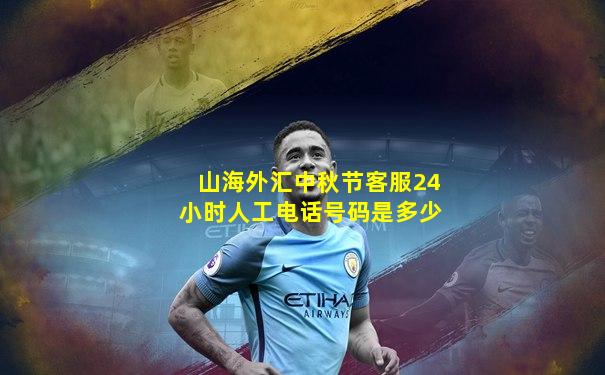 山海外汇中秋节客服24小时人工电话号码是多少