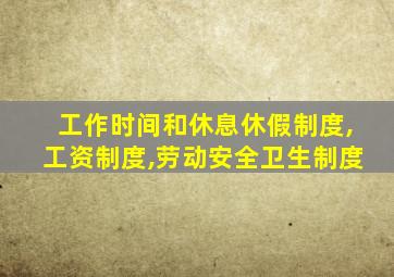 工作时间和休息休假制度,工资制度,劳动安全卫生制度