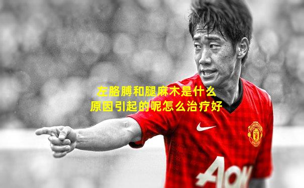 左胳膊和腿麻木是什么原因引起的呢怎么治疗好
