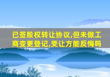 已签股权转让协议,但未做工商变更登记,受让方能反悔吗