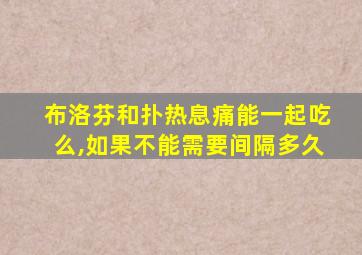 布洛芬和扑热息痛能一起吃么,如果不能需要间隔多久