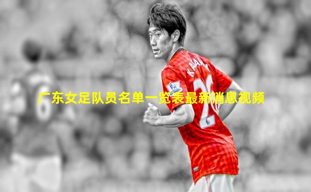 广东女足队员名单一览表最新消息视频