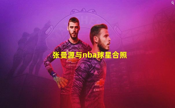 张曼源与nba球星合照