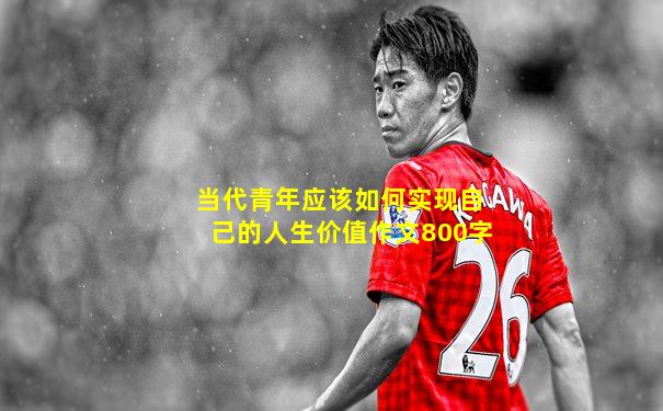 当代青年应该如何实现自己的人生价值作文800字
