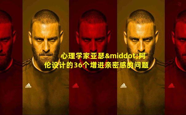 心理学家亚瑟·阿伦设计的36个增进亲密感的问题