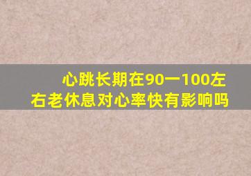心跳长期在90一100左右老休息对心率快有影响吗