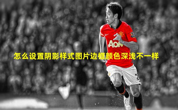 怎么设置阴影样式图片边框颜色深浅不一样