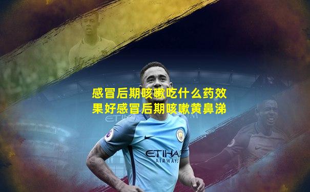 感冒后期咳嗽吃什么药效果好感冒后期咳嗽黄鼻涕