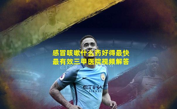 感冒咳嗽什么药好得最快最有效三甲医院视频解答