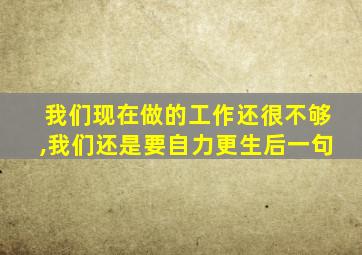 我们现在做的工作还很不够,我们还是要自力更生后一句