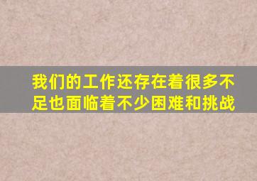 我们的工作还存在着很多不足也面临着不少困难和挑战