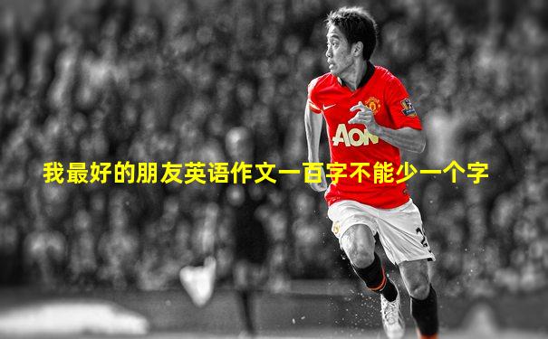 我最好的朋友英语作文一百字不能少一个字