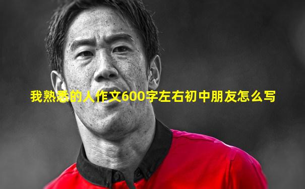 我熟悉的人作文600字左右初中朋友怎么写