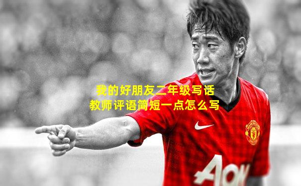 我的好朋友二年级写话教师评语简短一点怎么写