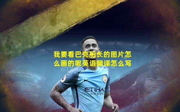 我要看巴克船长的图片怎么画的呢英语翻译怎么写