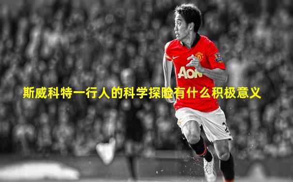斯威科特一行人的科学探险有什么积极意义