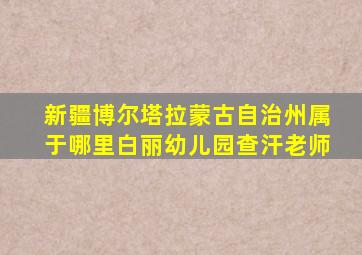 新疆博尔塔拉蒙古自治州属于哪里白丽幼儿园查汗老师