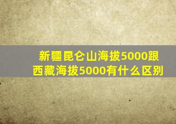 新疆昆仑山海拔5000跟西藏海拔5000有什么区别