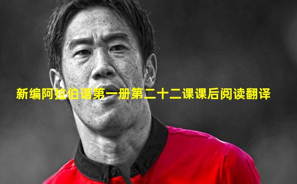 新编阿拉伯语第一册第二十二课课后阅读翻译