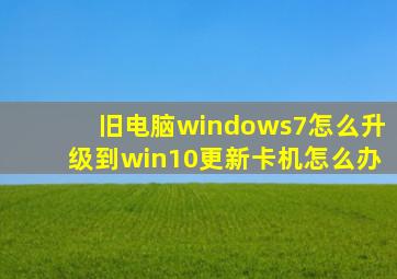 旧电脑windows7怎么升级到win10更新卡机怎么办
