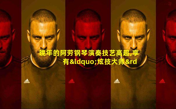 晚年的阿劳钢琴演奏技艺高超,享有“炫技大师”的称号