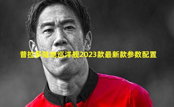 普拉多陆地巡洋舰2023款最新款参数配置