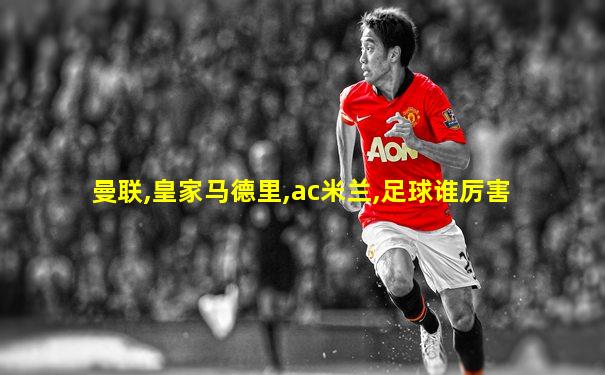 曼联,皇家马德里,ac米兰,足球谁厉害