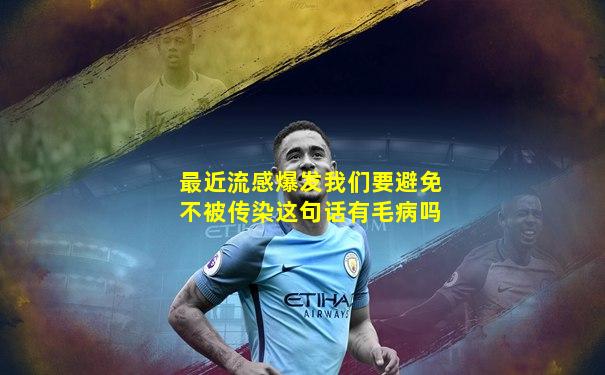 最近流感爆发我们要避免不被传染这句话有毛病吗