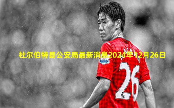 杜尔伯特县公安局最新消息2024年12月26日