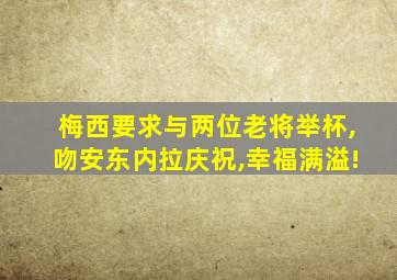 梅西要求与两位老将举杯,吻安东内拉庆祝,幸福满溢!