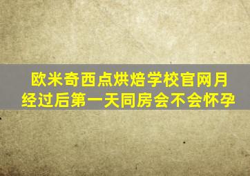 欧米奇西点烘焙学校官网月经过后第一天同房会不会怀孕
