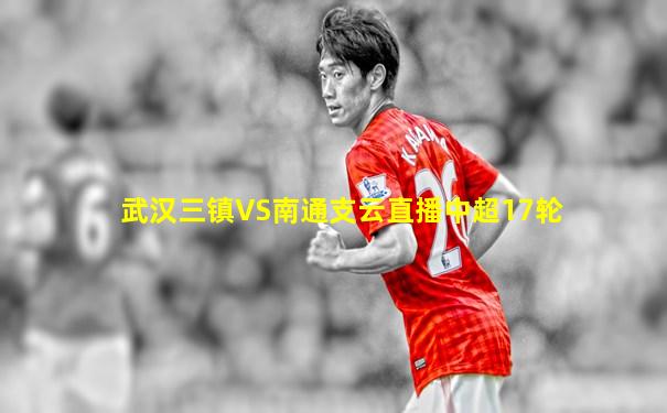 武汉三镇VS南通支云直播中超17轮