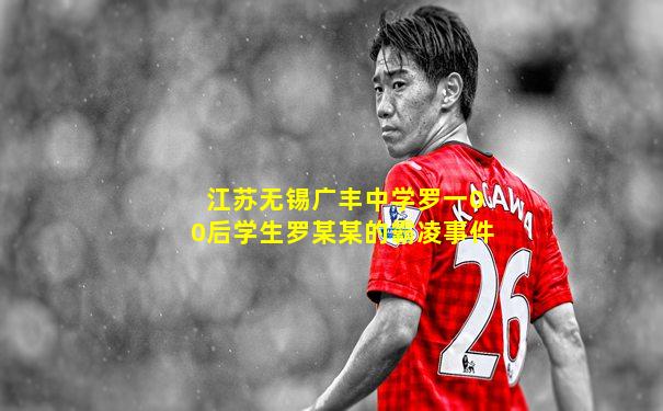 江苏无锡广丰中学罗一00后学生罗某某的霸凌事件