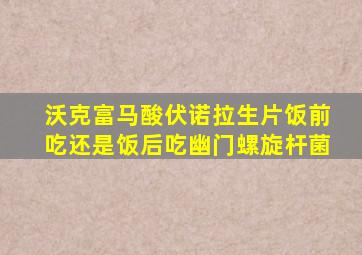 沃克富马酸伏诺拉生片饭前吃还是饭后吃幽门螺旋杆菌