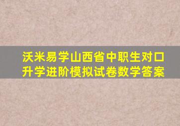 沃米易学山西省中职生对口升学进阶模拟试卷数学答案